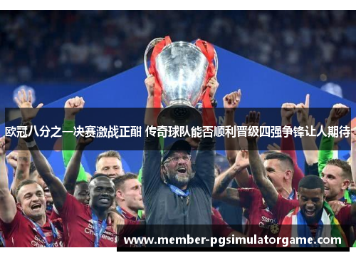 欧冠八分之一决赛激战正酣 传奇球队能否顺利晋级四强争锋让人期待