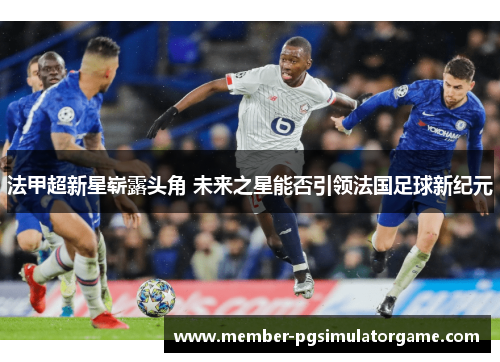 法甲超新星崭露头角 未来之星能否引领法国足球新纪元