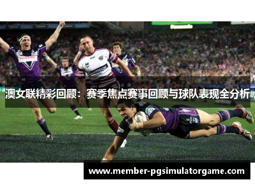 澳女联精彩回顾：赛季焦点赛事回顾与球队表现全分析