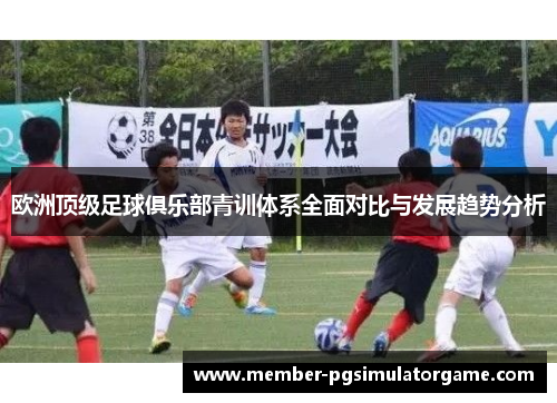 欧洲顶级足球俱乐部青训体系全面对比与发展趋势分析
