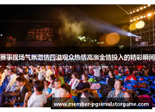 赛事现场气氛激情四溢观众热情高涨全情投入的精彩瞬间