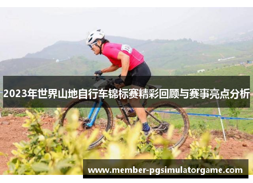 2023年世界山地自行车锦标赛精彩回顾与赛事亮点分析