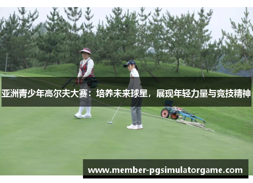 亚洲青少年高尔夫大赛：培养未来球星，展现年轻力量与竞技精神