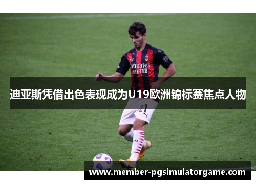 迪亚斯凭借出色表现成为U19欧洲锦标赛焦点人物