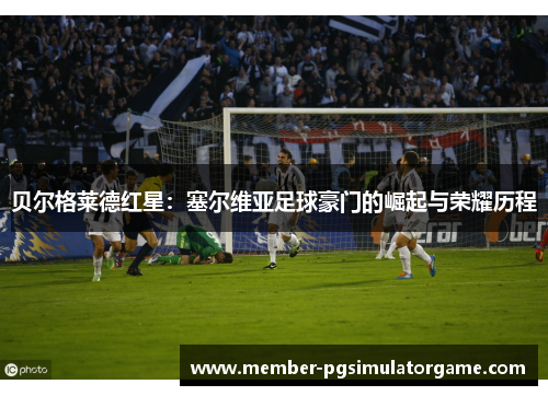 贝尔格莱德红星：塞尔维亚足球豪门的崛起与荣耀历程