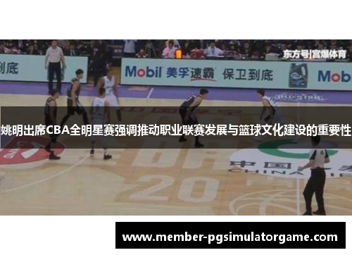 姚明出席CBA全明星赛强调推动职业联赛发展与篮球文化建设的重要性