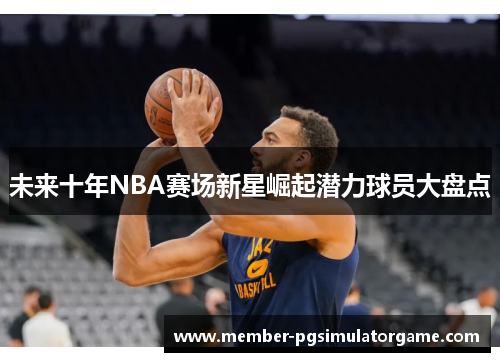 未来十年NBA赛场新星崛起潜力球员大盘点