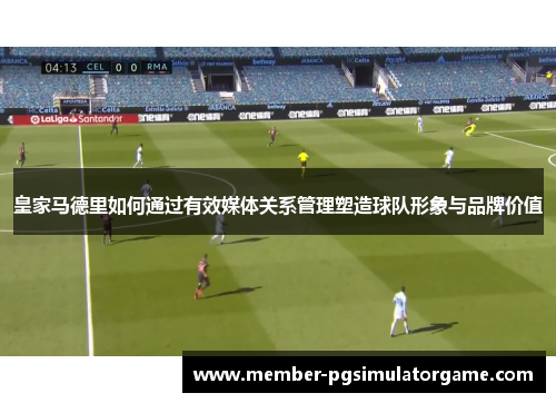 皇家马德里如何通过有效媒体关系管理塑造球队形象与品牌价值