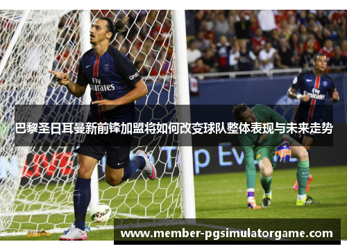 巴黎圣日耳曼新前锋加盟将如何改变球队整体表现与未来走势