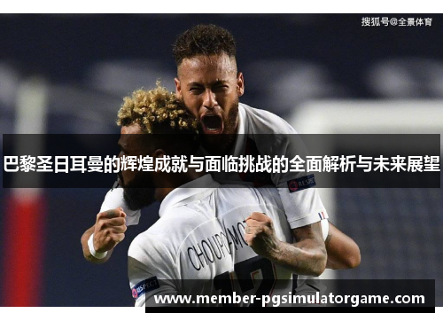 巴黎圣日耳曼的辉煌成就与面临挑战的全面解析与未来展望