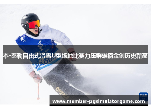 本·泰勒自由式滑雪U型场地比赛力压群雄摘金创历史新高