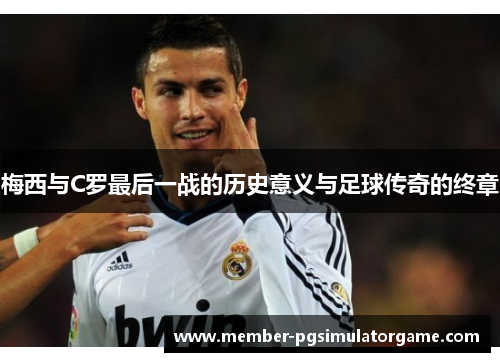 梅西与C罗最后一战的历史意义与足球传奇的终章