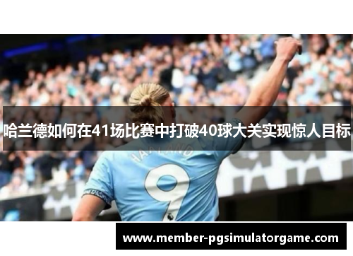 哈兰德如何在41场比赛中打破40球大关实现惊人目标