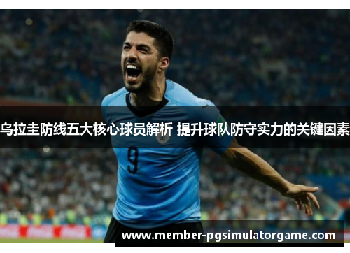 乌拉圭防线五大核心球员解析 提升球队防守实力的关键因素
