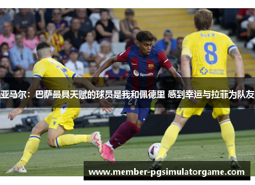 亚马尔：巴萨最具天赋的球员是我和佩德里 感到幸运与拉菲为队友