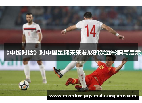 《中场对话》对中国足球未来发展的深远影响与启示