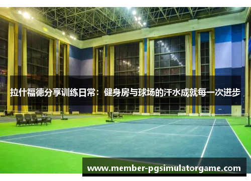 拉什福德分享训练日常：健身房与球场的汗水成就每一次进步