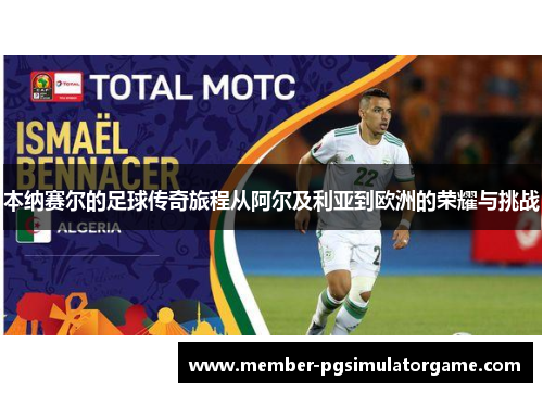 本纳赛尔的足球传奇旅程从阿尔及利亚到欧洲的荣耀与挑战