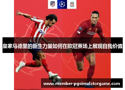 皇家马德里的新生力量如何在欧冠赛场上展现自我价值