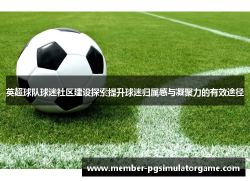 英超球队球迷社区建设探索提升球迷归属感与凝聚力的有效途径