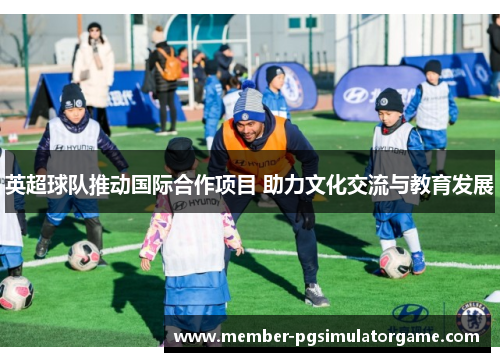 英超球队推动国际合作项目 助力文化交流与教育发展