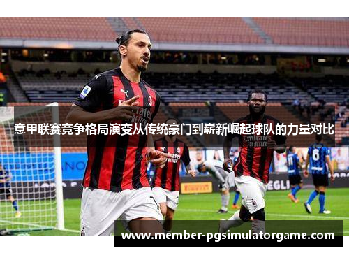意甲联赛竞争格局演变从传统豪门到崭新崛起球队的力量对比