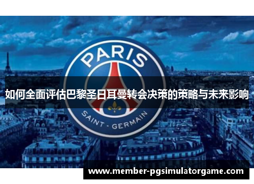 如何全面评估巴黎圣日耳曼转会决策的策略与未来影响