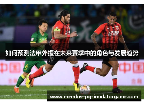 如何预测法甲外援在未来赛季中的角色与发展趋势