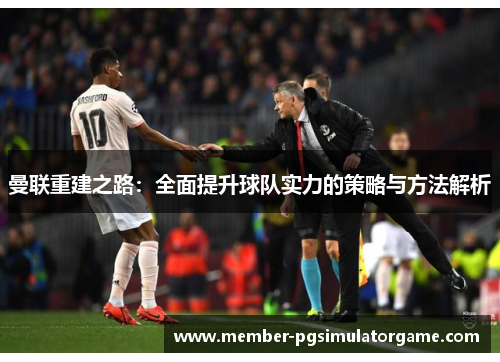曼联重建之路：全面提升球队实力的策略与方法解析