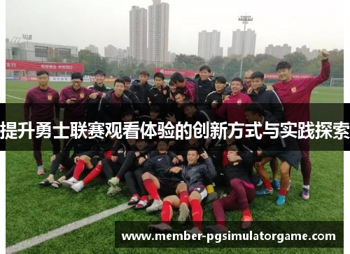 提升勇士联赛观看体验的创新方式与实践探索