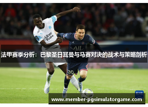 法甲赛季分析：巴黎圣日耳曼与马赛对决的战术与策略剖析