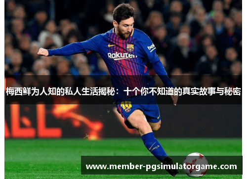 梅西鲜为人知的私人生活揭秘：十个你不知道的真实故事与秘密