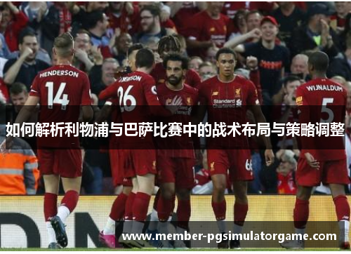 如何解析利物浦与巴萨比赛中的战术布局与策略调整