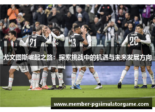 尤文图斯崛起之路：探索挑战中的机遇与未来发展方向