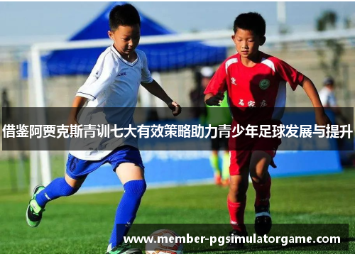 借鉴阿贾克斯青训七大有效策略助力青少年足球发展与提升