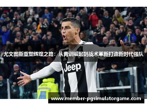 尤文图斯重塑辉煌之路：从青训崛起到战术革新打造新时代强队