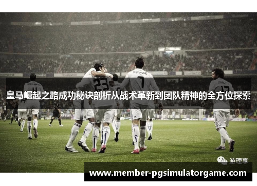 皇马崛起之路成功秘诀剖析从战术革新到团队精神的全方位探索