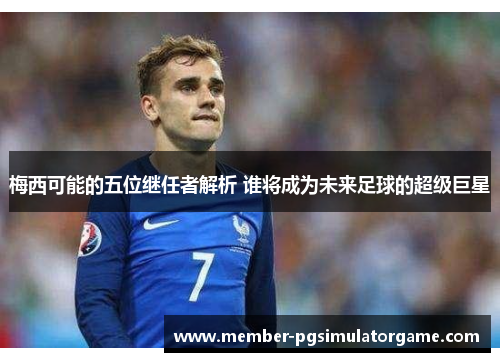 梅西可能的五位继任者解析 谁将成为未来足球的超级巨星