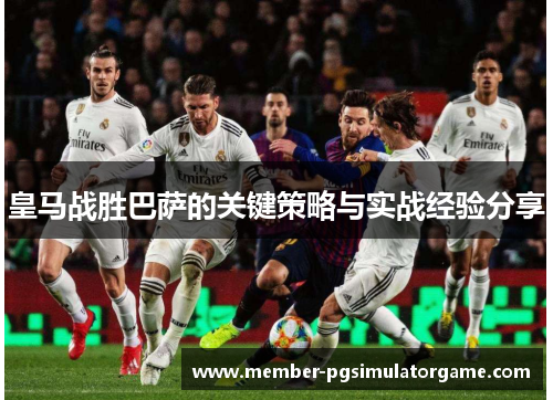 皇马战胜巴萨的关键策略与实战经验分享