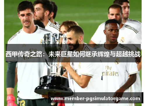 西甲传奇之路：未来巨星如何继承辉煌与超越挑战
