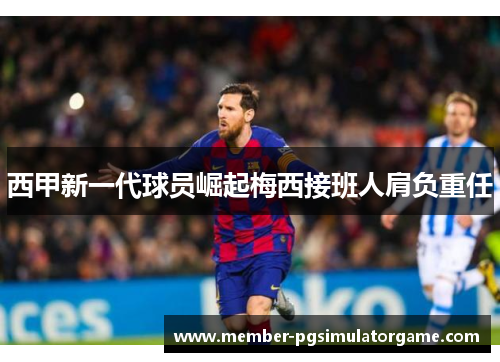 西甲新一代球员崛起梅西接班人肩负重任