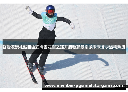 谷爱凌崇礼站自由式滑雪冠军之路开启新篇章引领未来冬季运动潮流