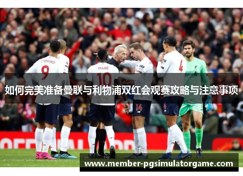 如何完美准备曼联与利物浦双红会观赛攻略与注意事项