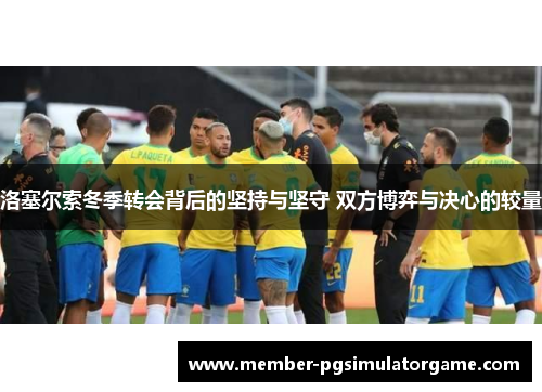 洛塞尔索冬季转会背后的坚持与坚守 双方博弈与决心的较量