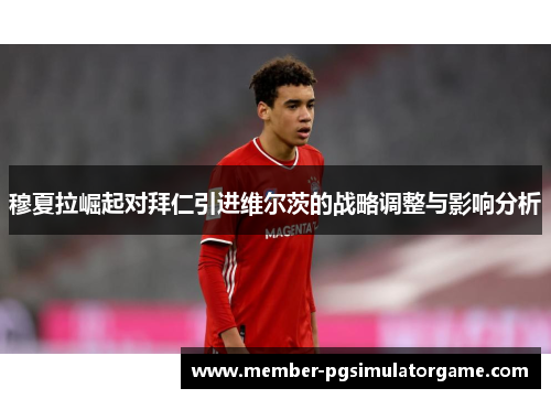 穆夏拉崛起对拜仁引进维尔茨的战略调整与影响分析