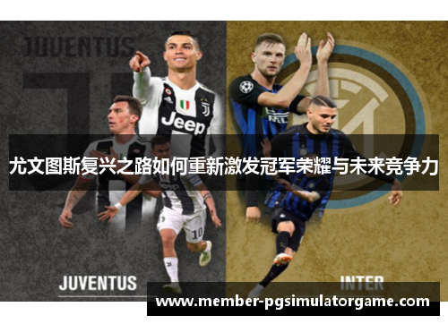 尤文图斯复兴之路如何重新激发冠军荣耀与未来竞争力