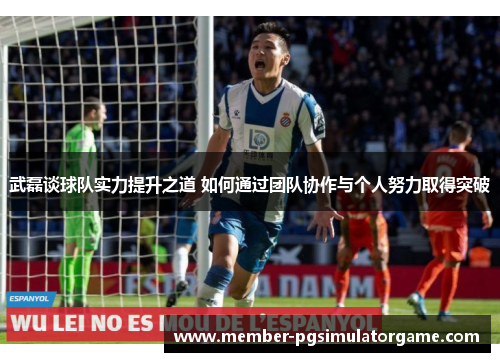 武磊谈球队实力提升之道 如何通过团队协作与个人努力取得突破