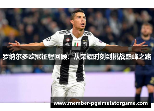 罗纳尔多欧冠征程回顾：从荣耀时刻到挑战巅峰之路