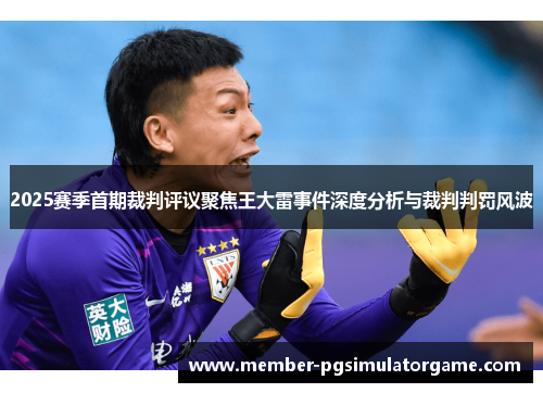 2025赛季首期裁判评议聚焦王大雷事件深度分析与裁判判罚风波
