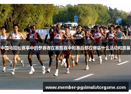 中国马拉松赛事中的参赛者在赛前赛中和赛后都在做些什么活动和准备